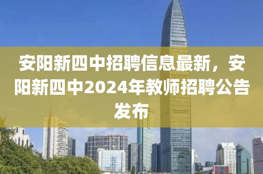安(an)陽新四(si)中招聘(pin)信(xin)息(xi)最(zui)新(xin)，安(an)陽新(xin)四(si)中(zhong)2024年(nian)教(jiao)師(shi)招(zhao)聘(pin)公告(gao)髮佈
