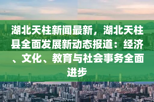 湖(hu)北天柱(zhu)新聞最新，湖北天(tian)柱(zhu)縣全麵髮(fa)展新(xin)動態(tai)報道：經濟、文(wen)化、教育與(yu)社(she)會事務全麵進步
