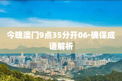 今(jin)晚澳門9點(dian)35分(fen)開(kai)06·確(que)保(bao)成語解(jie)析
