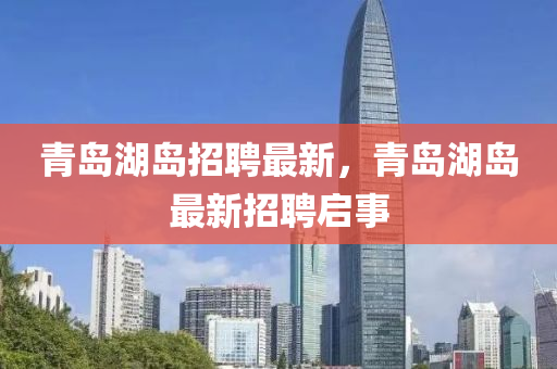青島(dao)湖(hu)島(dao)招聘(pin)最(zui)新(xin)，青島湖島(dao)最新招聘啟事(shi)
