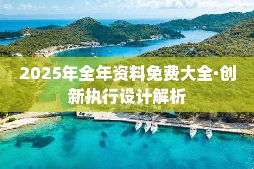 2025年(nian)全(quan)年(nian)資料免(mian)費大(da)全·創(chuang)新(xin)執行(xing)設(she)計(ji)解析