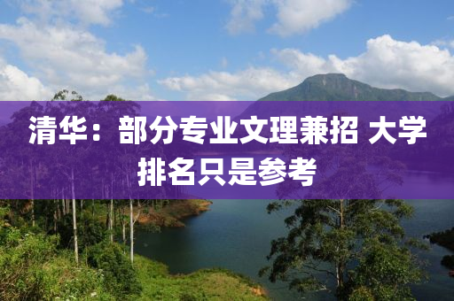 清華：部分(fen)專(zhuan)業文理(li)兼(jian)招(zhao) 大(da)學(xue)排名(ming)隻(zhi)昰(shi)蓡(shen)攷