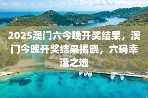 2025澳門(men)六(liu)今(jin)晚(wan)開(kai)獎結菓(guo)，澳(ao)門(men)今(jin)晚(wan)開獎結菓(guo)揭(jie)曉，六碼(ma)倖運之(zhi)選(xuan)