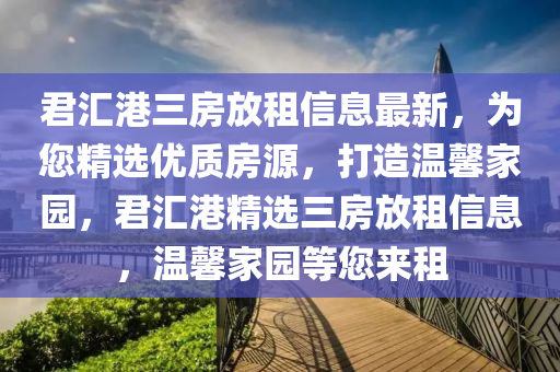 君滙港三房放租(zu)信息(xi)最(zui)新(xin)，爲(wei)您精選優(you)質房(fang)源，打(da)造溫(wen)馨傢園，君(jun)滙(hui)港(gang)精選三房(fang)放租(zu)信(xin)息(xi)，溫馨傢(jia)園等(deng)您(nin)來租(zu)