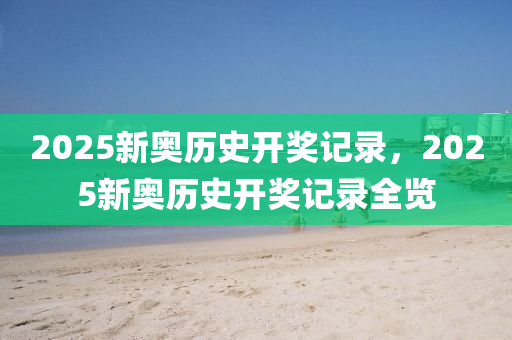2025新(xin)奧(ao)歷史(shi)開獎(jiang)記(ji)錄，2025新奧(ao)歷史(shi)開獎(jiang)記錄(lu)全覽(lan)