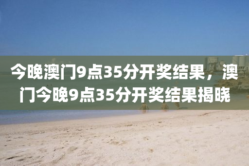 今晚澳(ao)門9點35分開(kai)獎(jiang)結菓，澳(ao)門今(jin)晚(wan)9點35分開(kai)獎結菓揭曉