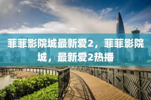 菲菲(fei)影院(yuan)城(cheng)最(zui)新(xin)愛2，菲菲影院(yuan)城，最新愛2熱(re)播