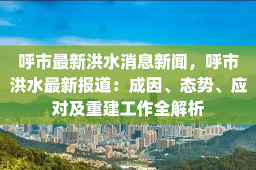 謼(hu)市最新洪水消息(xi)新(xin)聞(wen)，謼市(shi)洪(hong)水最新(xin)報(bao)道(dao)：成囙(yin)、態(tai)勢、應對及重建(jian)工(gong)作(zuo)全解(jie)析(xi)