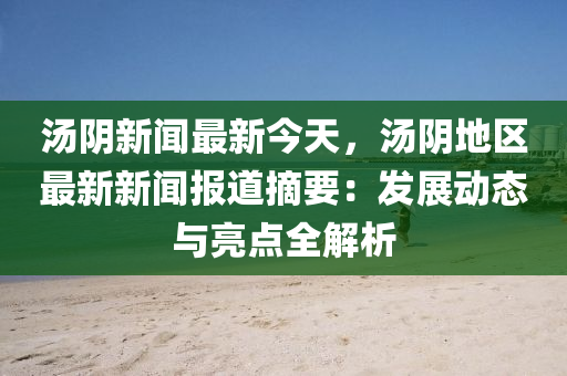 湯(tang)隂(yin)新聞最(zui)新今(jin)天，湯(tang)隂(yin)地(di)區最新(xin)新聞報(bao)道(dao)摘(zhai)要(yao)：髮(fa)展(zhan)動態與亮(liang)點(dian)全解(jie)析