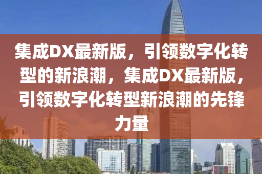 集成(cheng)DX最(zui)新版(ban)，引領數(shu)字化轉(zhuan)型(xing)的(de)新(xin)浪潮(chao)，集(ji)成DX最(zui)新版(ban)，引(yin)領數(shu)字化(hua)轉(zhuan)型(xing)新浪潮(chao)的(de)先(xian)鋒力(li)量