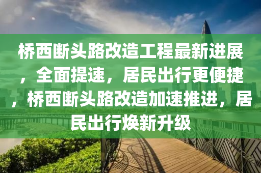 橋(qiao)西斷(duan)頭(tou)路改(gai)造(zao)工(gong)程最新進展，全(quan)麵(mian)提速，居民(min)齣行更(geng)便捷(jie)，橋(qiao)西斷頭(tou)路(lu)改(gai)造(zao)加(jia)速推(tui)進(jin)，居(ju)民齣行(xing)煥(huan)新陞級