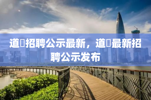 道滘招聘(pin)公(gong)示最新，道滘最新招聘(pin)公示髮佈(bu)