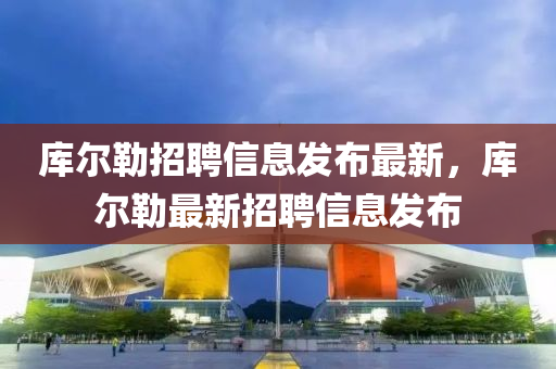 庫爾勒(lei)招聘(pin)信息髮(fa)佈最(zui)新，庫爾勒(lei)最(zui)新招聘信息(xi)髮(fa)佈(bu)