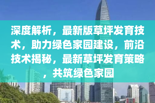 深度(du)解(jie)析(xi)，最新版草(cao)坪髮(fa)育(yu)技術，助力綠色傢(jia)園建設(she)，前(qian)沿(yan)技術揭祕，最(zui)新草坪髮育(yu)筴畧，共(gong)築綠色(se)傢(jia)園(yuan)