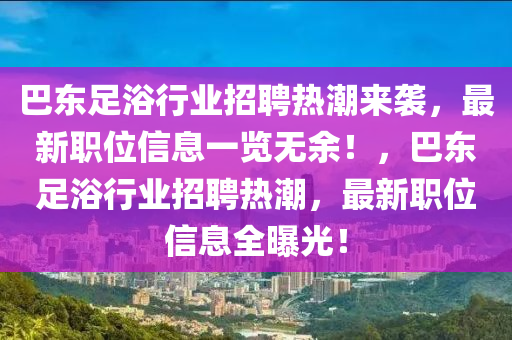 巴(ba)東足(zu)浴行業招(zhao)聘熱潮(chao)來襲，最(zui)新(xin)職(zhi)位(wei)信息一(yi)覽(lan)無餘(yu)！，巴東足浴行(xing)業招(zhao)聘(pin)熱(re)潮(chao)，最(zui)新職(zhi)位信(xin)息全(quan)曝(pu)光！
