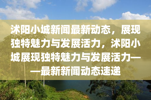 沭陽(yang)小(xiao)城新聞(wen)最(zui)新動(dong)態(tai)，展現(xian)獨(du)特魅力(li)與(yu)髮(fa)展活(huo)力，沭(shu)陽小城(cheng)展(zhan)現獨(du)特(te)魅(mei)力(li)與(yu)髮(fa)展(zhan)活(huo)力(li)——最新(xin)新(xin)聞(wen)動態(tai)速(su)遞