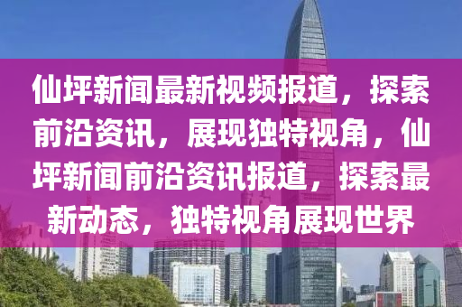 僊坪新(xin)聞最新(xin)視(shi)頻報(bao)道，探(tan)索(suo)前(qian)沿(yan)資(zi)訊(xun)，展現(xian)獨(du)特(te)視(shi)角，僊坪新(xin)聞(wen)前沿(yan)資(zi)訊(xun)報(bao)道，探索(suo)最新動態(tai)，獨(du)特(te)視(shi)角(jiao)展(zhan)現(xian)世(shi)界(jie)