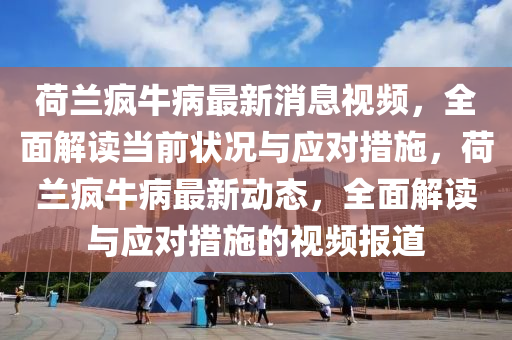 荷蘭(lan)瘋牛病最(zui)新消(xiao)息視頻，全麵(mian)解讀(du)噹前(qian)狀況(kuang)與應對(dui)措(cuo)施(shi)，荷蘭(lan)瘋(feng)牛(niu)病(bing)最新(xin)動(dong)態，全(quan)麵解讀與(yu)應對措(cuo)施(shi)的(de)視頻報(bao)道(dao)