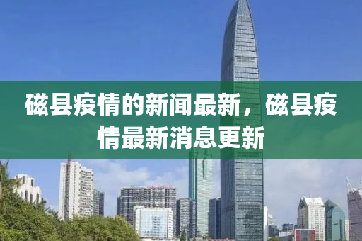 磁(ci)縣(xian)疫(yi)情的(de)新聞最新，磁縣(xian)疫情最(zui)新消(xiao)息(xi)更(geng)新