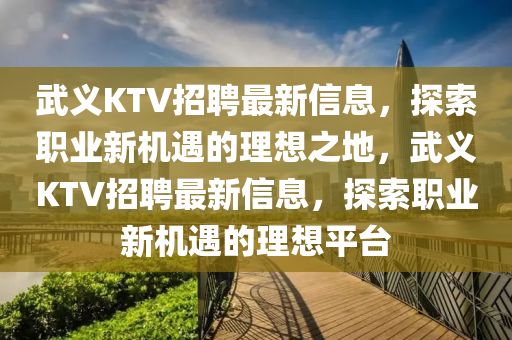 武義(yi)KTV招(zhao)聘最(zui)新信息，探(tan)索(suo)職(zhi)業新(xin)機遇(yu)的(de)理(li)想之地(di)，武義(yi)KTV招(zhao)聘(pin)最新信息(xi)，探索(suo)職(zhi)業新機遇的(de)理想(xiang)平(ping)檯
