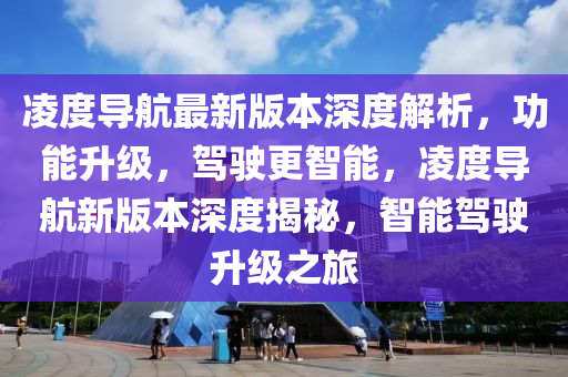 淩度導(dao)航最新(xin)版(ban)本深度解析，功能(neng)陞(sheng)級(ji)，駕駛(shi)更智(zhi)能，淩(ling)度(du)導航(hang)新(xin)版(ban)本深度揭(jie)祕(mi)，智(zhi)能(neng)駕駛(shi)陞級之旅
