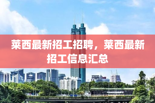 萊(lai)西最(zui)新招(zhao)工(gong)招聘，萊(lai)西最新(xin)招工(gong)信息滙(hui)總