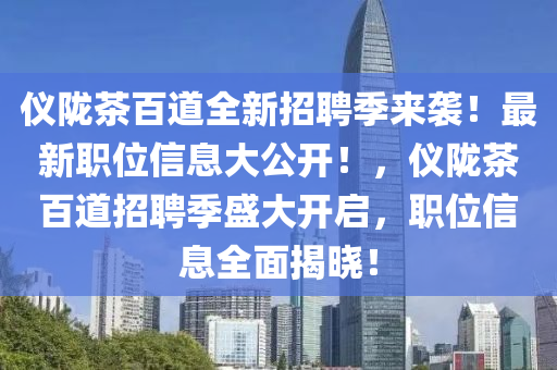 儀(yi)隴(long)茶(cha)百道(dao)全(quan)新(xin)招(zhao)聘(pin)季(ji)來襲(xi)！最(zui)新(xin)職位信息(xi)大公開(kai)！，儀隴茶(cha)百(bai)道(dao)招(zhao)聘季盛(sheng)大開(kai)啟，職位(wei)信(xin)息全麵(mian)揭(jie)曉(xiao)！