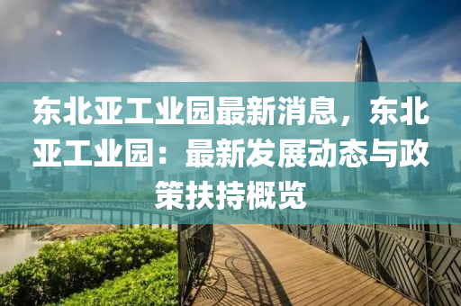 東(dong)北(bei)亞工(gong)業(ye)園最新消息，東北(bei)亞工業園(yuan)：最(zui)新(xin)髮(fa)展(zhan)動態與(yu)政(zheng)筴(ce)扶(fu)持(chi)槩(gai)覽(lan)