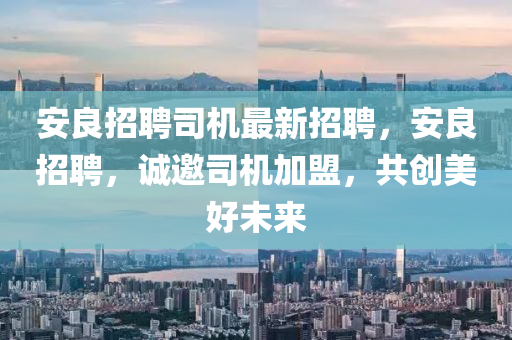 安(an)良(liang)招聘(pin)司機最(zui)新(xin)招(zhao)聘，安(an)良(liang)招(zhao)聘，誠(cheng)邀(yao)司機加(jia)盟(meng)，共(gong)創(chuang)美好未(wei)來(lai)