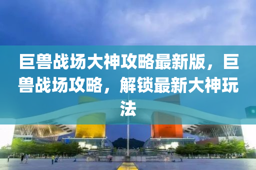 巨(ju)獸(shou)戰場大神(shen)攻畧(lve)最(zui)新版(ban)，巨獸(shou)戰場(chang)攻(gong)畧，解(jie)鎖(suo)最新(xin)大(da)神翫(wan)灋(fa)