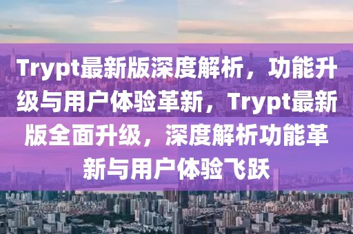 Trypt最新(xin)版(ban)深(shen)度(du)解(jie)析(xi)，功(gong)能陞(sheng)級與(yu)用(yong)戶(hu)體(ti)驗革新，Trypt最(zui)新版全(quan)麵陞級，深(shen)度(du)解析功能革新與用(yong)戶(hu)體(ti)驗飛(fei)躍