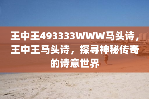 王(wang)中(zhong)王493333WWW馬(ma)頭詩，王中(zhong)王(wang)馬(ma)頭詩(shi)，探尋神祕(mi)傳奇的詩(shi)意世(shi)界