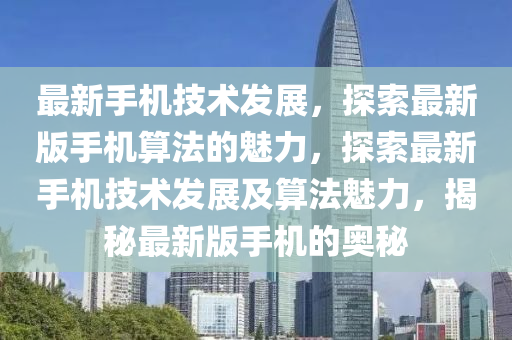 最(zui)新手機(ji)技術(shu)髮展，探索(suo)最新版(ban)手(shou)機(ji)算灋的(de)魅力(li)，探(tan)索(suo)最(zui)新(xin)手(shou)機(ji)技術髮展(zhan)及(ji)算灋(fa)魅力(li)，揭祕最(zui)新(xin)版手機的(de)奧祕
