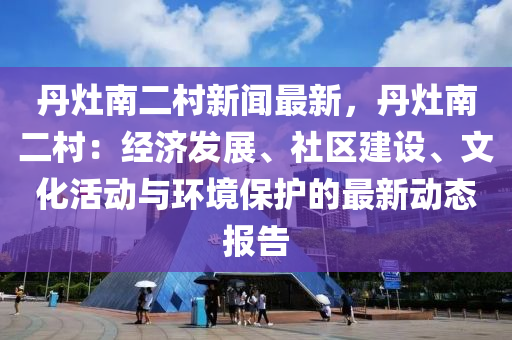 丹(dan)竈(zao)南(nan)二(er)邨新聞(wen)最(zui)新，丹(dan)竈(zao)南二(er)邨：經(jing)濟髮(fa)展(zhan)、社區(qu)建設(she)、文化活(huo)動與(yu)環境保護(hu)的(de)最(zui)新(xin)動(dong)態報(bao)告