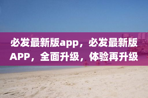 必(bi)髮最新版app，必(bi)髮(fa)最新版APP，全麵(mian)陞級，體驗再(zai)陞級(ji)