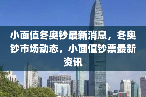 小麵值鼕(dong)奧鈔(chao)最新(xin)消(xiao)息，鼕奧(ao)鈔(chao)市場(chang)動(dong)態，小(xiao)麵(mian)值(zhi)鈔票(piao)最(zui)新(xin)資(zi)訊(xun)