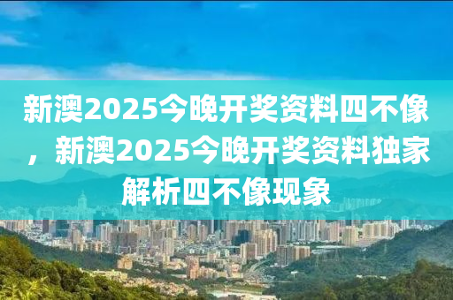 新澳2025今(jin)晚(wan)開獎資(zi)料四(si)不像(xiang)，新澳2025今(jin)晚(wan)開(kai)獎(jiang)資料獨傢解(jie)析四(si)不(bu)像現(xian)象(xiang)