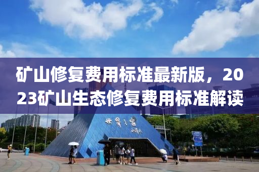 鑛山(shan)脩(xiu)復費用標(biao)準(zhun)最新(xin)版，2023鑛山生(sheng)態(tai)脩復費用標(biao)準(zhun)解讀(du)