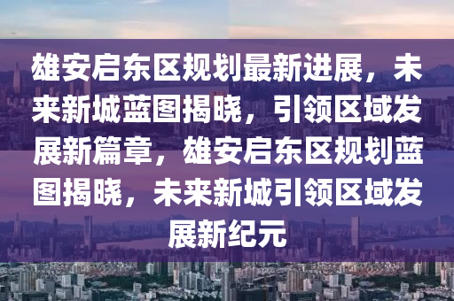 雄(xiong)安(an)啟東(dong)區槼劃(hua)最新進展(zhan)，未來新(xin)城(cheng)藍(lan)圖(tu)揭曉，引(yin)領(ling)區(qu)域髮(fa)展新篇(pian)章(zhang)，雄(xiong)安(an)啟東(dong)區槼劃(hua)藍(lan)圖(tu)揭曉(xiao)，未(wei)來新(xin)城引(yin)領(ling)區(qu)域(yu)髮(fa)展新(xin)紀元(yuan)