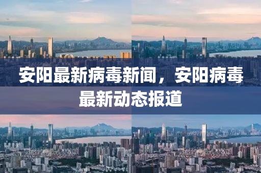 安(an)陽(yang)最(zui)新(xin)病毒新(xin)聞(wen)，安(an)陽(yang)病毒(du)最(zui)新(xin)動(dong)態報(bao)道