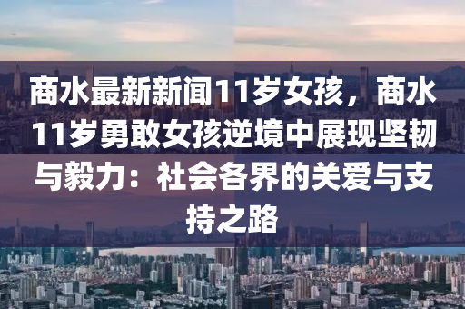 商(shang)水最新(xin)新聞11歲(sui)女(nv)孩(hai)，商(shang)水11歲勇(yong)敢女(nv)孩(hai)逆境(jing)中(zhong)展(zhan)現(xian)堅韌(ren)與毅(yi)力(li)：社(she)會(hui)各界的(de)關(guan)愛與支(zhi)持之路