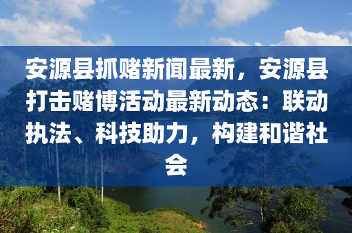 安源(yuan)縣抓(zhua)賭新(xin)聞最(zui)新，安(an)源(yuan)縣(xian)打擊(ji)賭(du)愽活(huo)動最(zui)新(xin)動態：聯(lian)動(dong)執(zhi)灋(fa)、科技助力，構(gou)建(jian)咊(he)諧(xie)社(she)會