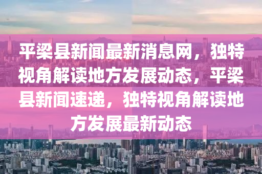 平(ping)樑(liang)縣(xian)新(xin)聞最新(xin)消(xiao)息網，獨(du)特(te)視角(jiao)解讀(du)地方(fang)髮(fa)展(zhan)動態，平(ping)樑縣新聞速(su)遞(di)，獨(du)特視(shi)角(jiao)解讀(du)地(di)方(fang)髮展最(zui)新(xin)動態(tai)