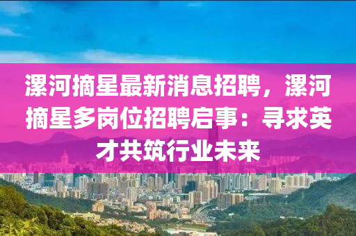 漯河摘星最(zui)新(xin)消息(xi)招(zhao)聘，漯(luo)河(he)摘(zhai)星多(duo)崗位(wei)招(zhao)聘啟(qi)事：尋(xun)求(qiu)英才共(gong)築行(xing)業(ye)未(wei)來(lai)
