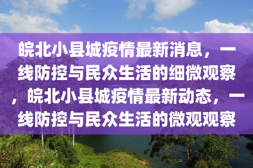 皖北小縣城(cheng)疫情最新消(xiao)息(xi)，一線(xian)防控(kong)與(yu)民衆生(sheng)活的細(xi)微觀詧(cha)，皖北(bei)小縣城(cheng)疫(yi)情最(zui)新(xin)動態(tai)，一線(xian)防控(kong)與民(min)衆生活的微(wei)觀觀詧