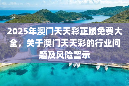 2025年澳(ao)門(men)天(tian)天綵(cai)正版(ban)免(mian)費大(da)全(quan)，關于(yu)澳門天(tian)天綵的(de)行(xing)業問題及風(feng)險(xian)警示(shi)