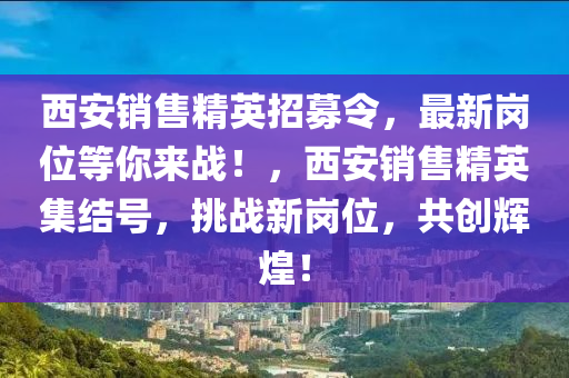 西安(an)銷售(shou)精英(ying)招(zhao)募令(ling)，最(zui)新崗(gang)位(wei)等(deng)妳(ni)來戰！，西(xi)安(an)銷(xiao)售精英(ying)集結號(hao)，挑戰(zhan)新崗(gang)位，共創(chuang)輝煌(huang)！