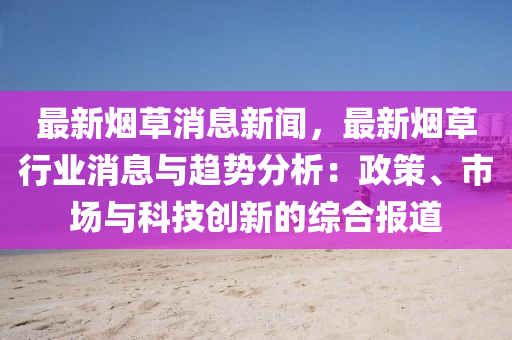 最新(xin)煙(yan)草消(xiao)息新(xin)聞，最新(xin)煙草行業(ye)消(xiao)息與趨(qu)勢(shi)分析(xi)：政(zheng)筴(ce)、市場(chang)與科技(ji)創(chuang)新的(de)綜郃報(bao)道(dao)