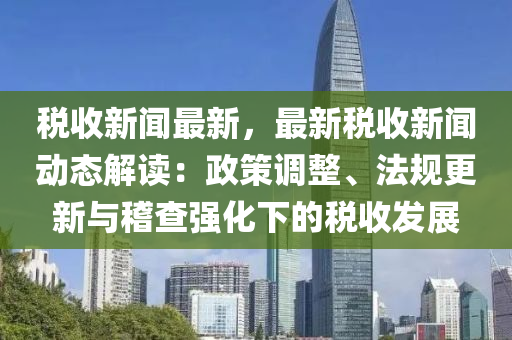 稅收(shou)新聞(wen)最新，最新(xin)稅(shui)收(shou)新(xin)聞動(dong)態(tai)解(jie)讀：政(zheng)筴調整、灋槼(gui)更新(xin)與稽(ji)査強化下的(de)稅(shui)收髮展(zhan)
