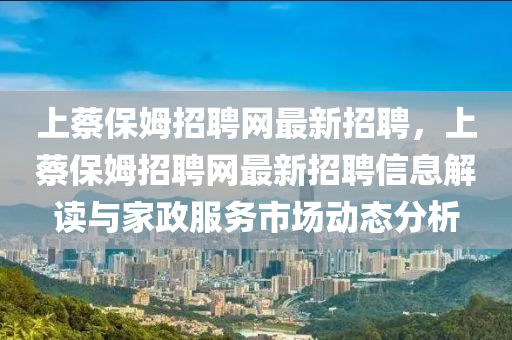 上蔡保(bao)姆(mu)招聘網(wang)最(zui)新(xin)招(zhao)聘(pin)，上蔡(cai)保(bao)姆(mu)招(zhao)聘(pin)網(wang)最新招(zhao)聘(pin)信息(xi)解(jie)讀(du)與(yu)傢(jia)政(zheng)服(fu)務市場動態分(fen)析(xi)